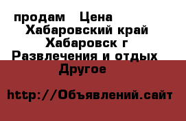 продам › Цена ­ 50 000 - Хабаровский край, Хабаровск г. Развлечения и отдых » Другое   